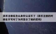 派币注册后怎么身份认证不了（派币注册的时候名字写对了为何显示了她的密码）