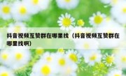 抖音视频互赞群在哪里找（抖音视频互赞群在哪里找啊）