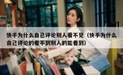 快手为什么自己评论别人看不见（快手为什么自己评论的看不到别人的能看到）