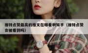 推特点赞最高的推文在哪看啊知乎（推特点赞会被看到吗）