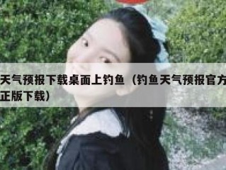 天气预报下载桌面上钓鱼（钓鱼天气预报官方正版下载）