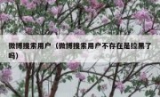 微博搜索用户（微博搜索用户不存在是拉黑了吗）