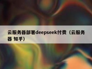 云服务器部署deepseek付费（云服务器 知乎）