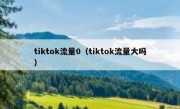 tiktok流量0（tiktok流量大吗）