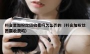 抖音里加粉丝团收费吗怎么弄的（抖音加粉丝团要收费吗）