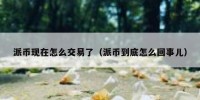 派币现在怎么交易了（派币到底怎么回事儿）