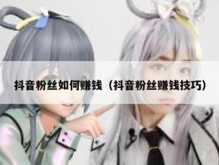 抖音粉丝如何赚钱（抖音粉丝赚钱技巧）