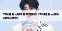如何查看云服务器关机原因（如何查看云服务器的ip地址）
