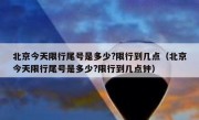 北京今天限行尾号是多少?限行到几点（北京今天限行尾号是多少?限行到几点钟）
