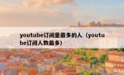 youtube订阅量最多的人（youtube订阅人数最多）