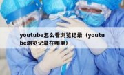 youtube怎么看浏览记录（youtube浏览记录在哪里）