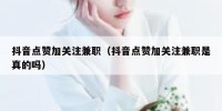 抖音点赞加关注兼职（抖音点赞加关注兼职是真的吗）