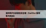 推特账号自助购买在哪（twitter推特账号购买）