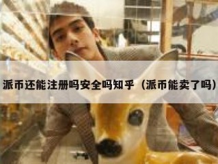 派币还能注册吗安全吗知乎（派币能卖了吗）