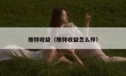 推特收益（推特收益怎么样）