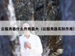 云服务器什么作用最大（云服务器实际作用）