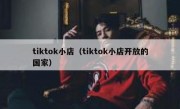 tiktok小店（tiktok小店开放的国家）