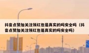 抖音点赞加关注领红包是真实的吗安全吗（抖音点赞加关注领红包是真实的吗安全吗）