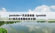 youtube一万点击收益（youtube一百万点击量给多少钱）