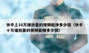 快手上10万播放量的视频能挣多少钱（快手十万播放量的视频能赚多少钱）