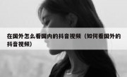 在国外怎么看国内的抖音视频（如何看国外的抖音视频）