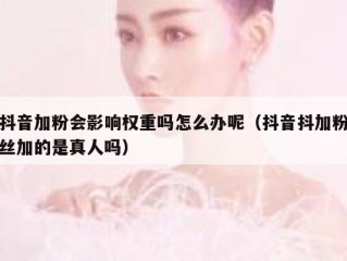 抖音加粉会影响权重吗怎么办呢（抖音抖加粉丝加的是真人吗）