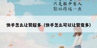 快手怎么让赞超多（快手怎么可以让赞变多）