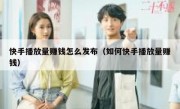 快手播放量赚钱怎么发布（如何快手播放量赚钱）