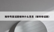 推特专属话题板块什么意思（推特带话题）