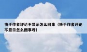 快手作者评论不显示怎么回事（快手作者评论不显示怎么回事呀）