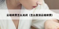 云端续费怎么关闭（怎么取消云端续费）