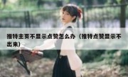 推特主页不显示点赞怎么办（推特点赞显示不出来）