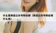 什么是微信公众号粉丝群（微信公众号粉丝有什么用）