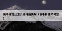 快手涨粉丝怎么涨得最快呢（快手粉丝如何涨）
