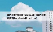 国内手机如何用facebook（国内手机如何用facebook和twitter）