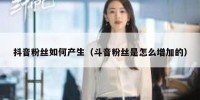 抖音粉丝如何产生（斗音粉丝是怎么增加的）