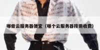 哪些云服务器便宜（哪个云服务器按需收费）