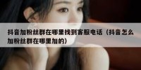 抖音加粉丝群在哪里找到客服电话（抖音怎么加粉丝群在哪里加的）