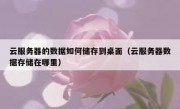 云服务器的数据如何储存到桌面（云服务器数据存储在哪里）