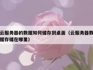 云服务器的数据如何储存到桌面（云服务器数据存储在哪里）