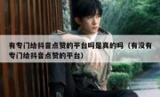有专门给抖音点赞的平台吗是真的吗（有没有专门给抖音点赞的平台）