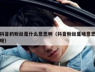 抖音的粉丝是什么意思啊（抖音粉丝是啥意思呀）