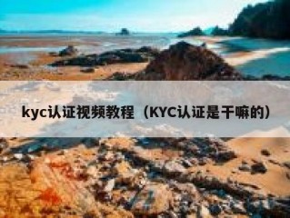 kyc认证视频教程（KYC认证是干嘛的）