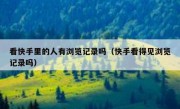 看快手里的人有浏览记录吗（快手看得见浏览记录吗）