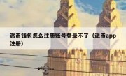 派币钱包怎么注册账号登录不了（派币app注册）