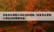 抖音怎么赞别人评论过的视频（抖音怎么赞别人评论过的视频作品）