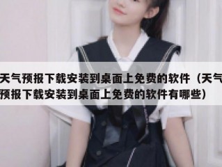 天气预报下载安装到桌面上免费的软件（天气预报下载安装到桌面上免费的软件有哪些）