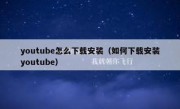 youtube怎么下载安装（如何下载安装youtube）