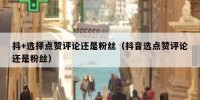抖+选择点赞评论还是粉丝（抖音选点赞评论还是粉丝）