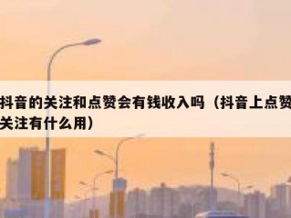 抖音的关注和点赞会有钱收入吗（抖音上点赞关注有什么用）